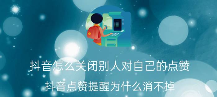 抖音怎么关闭别人对自己的点赞 抖音点赞提醒为什么消不掉？